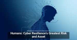 Humans: Cyber Resilience’s Greatest Risk and Asset
